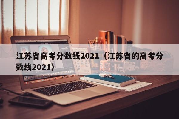 江苏省高考分数线2021（江苏省的高考分数线2021）