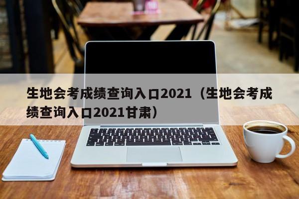 生地会考成绩查询入口2021(生地会考成绩查询入口2021甘肃)