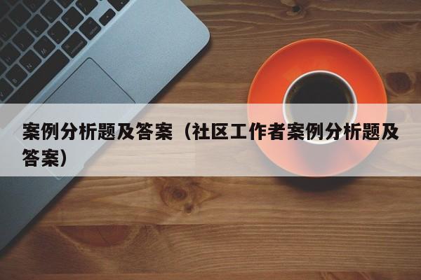 案例分析题及答案（社区工作者案例分析题及答案）