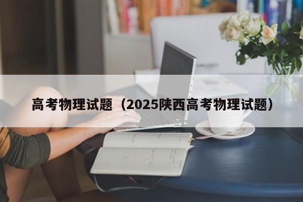 高考物理试题（2025陕西高考物理试题）
