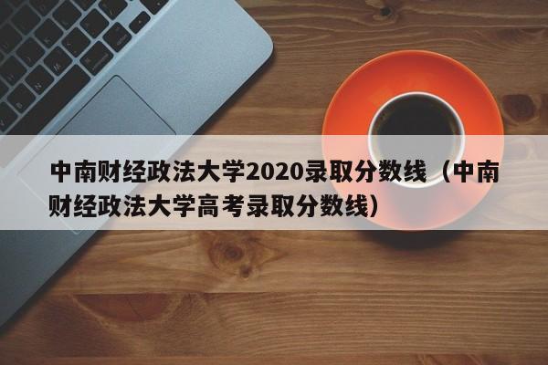 详细阅读:中南财经政法大学2020录取分数线(中南财经政法大学高考录取分数线) 中南财经政法大学2020录取分数线(中南财经政法大学高考录取分数线)